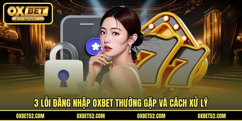 3 lỗi đăng nhập OXBET thường gặp và cách xử lý