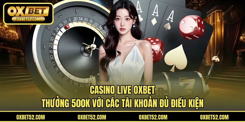 Casino live OXBET - thưởng 500K với các tài khoản đủ điều kiện