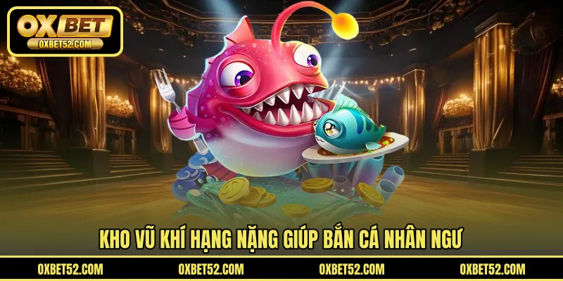 Kho vũ khí hạng nặng giúp bắn cá nhân ngư