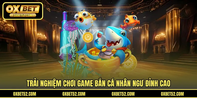 Trải nghiệm chơi game bắn cá nhân ngư đỉnh cao